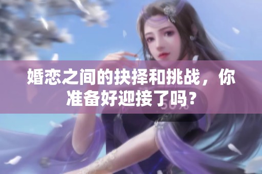 婚恋之间的抉择和挑战，你准备好迎接了吗？