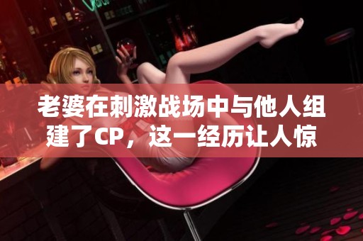 老婆在刺激战场中与他人组建了CP，这一经历让人惊讶