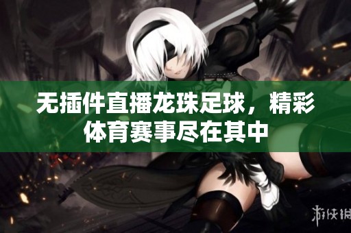 无插件直播龙珠足球，精彩**赛事尽在其中