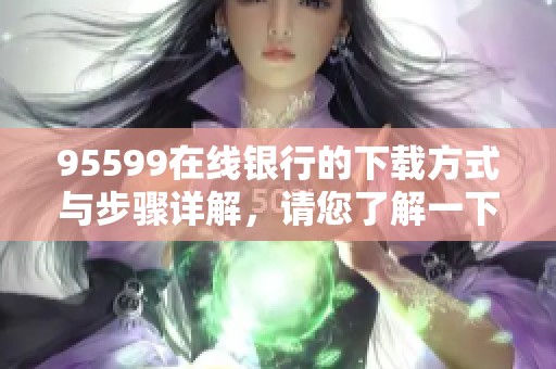 95599在线银行的下载方式与步骤详解，请您了解一下吧