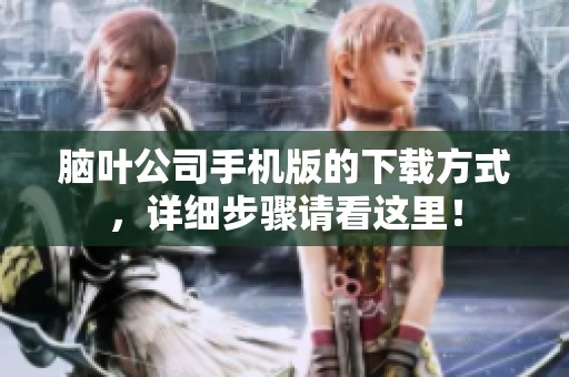 脑叶公司手机版的下载方式，详细步骤请看这里！