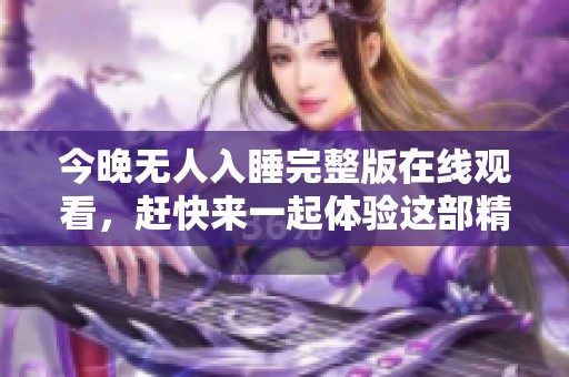 今晚无人入睡完整版在线观看，赶快来一起体验这部精彩影片的魅力吧