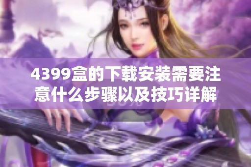 4399盒的下载安装需要注意什么步骤以及技巧详解