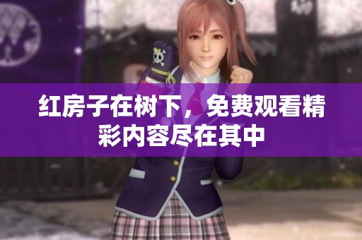 红房子在树下，免费观看精彩内容尽在其中