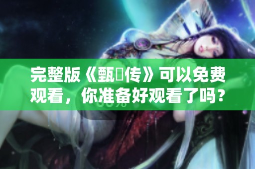 完整版《甄嬛传》可以免费观看，你准备好观看了吗？