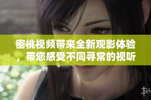 密桃视频带来全新观影体验，带您感受不同寻常的视听享受