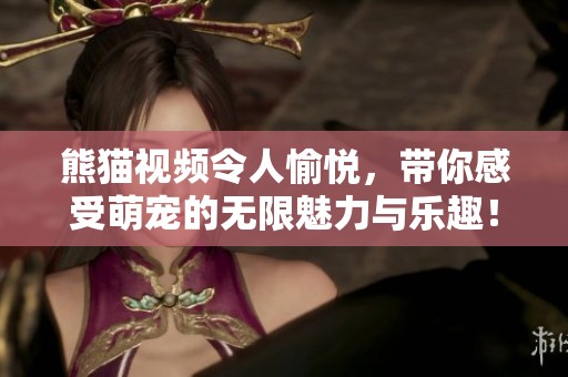 熊猫视频令人愉悦，带你感受萌宠的无限魅力与乐趣！