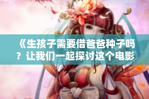 《生孩子需要借爸爸种子吗？让我们一起探讨这个电影的故事》