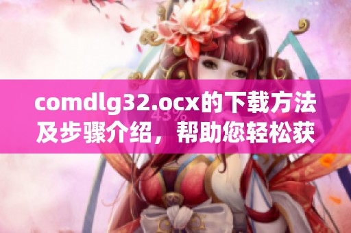 comdlg32.ocx的下载方法及步骤介绍，帮助您轻松获取所需文件