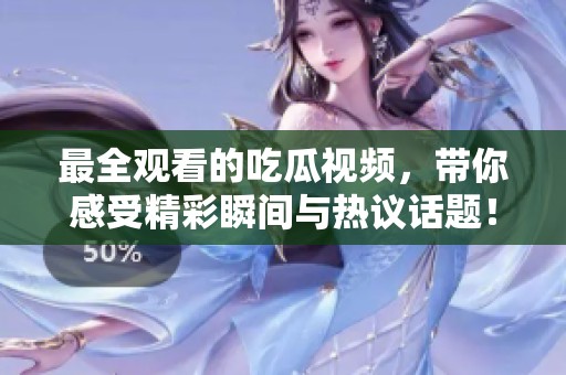 最全观看的吃瓜视频，带你感受精彩瞬间与热议话题！