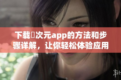 下载囧次元app的方法和步骤详解，让你轻松体验应用乐趣