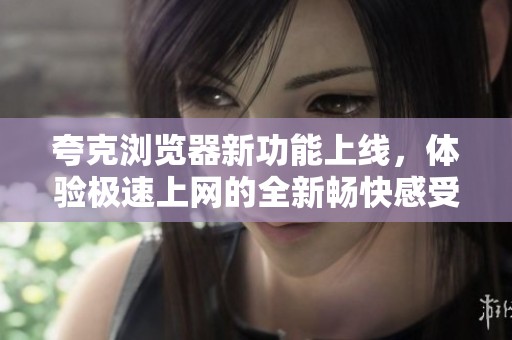 夸克浏览器新功能上线，体验极速上网的全新畅快感受