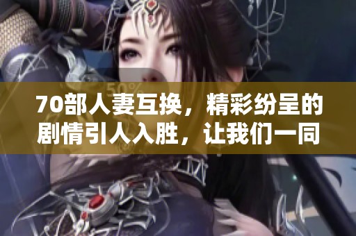 70部人妻互换，精彩纷呈的剧情引人入胜，让我们一同欣赏！