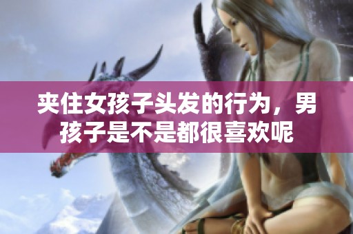 夹住女孩子头发的行为，男孩子是不是都很喜欢呢