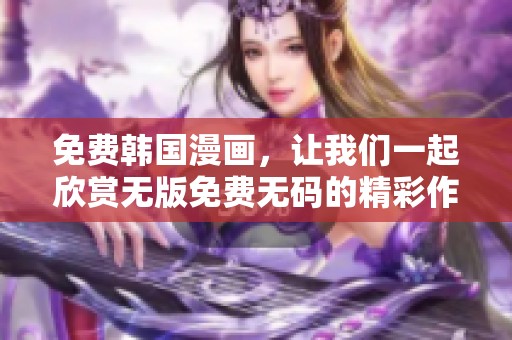 免费韩国漫画，让我们一起欣赏无版免费**的精彩作品