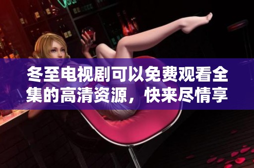 冬至电视剧可以免费观看全集的高清资源，快来尽情享受精彩内容吧！