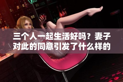 三个人一起生活好吗？妻子对此的同意引发了什么样的讨论呢？