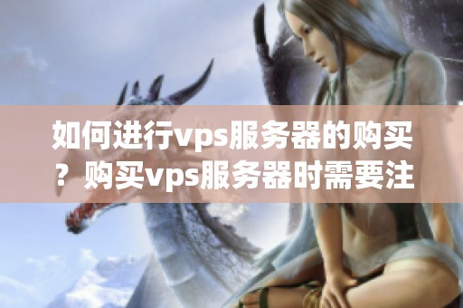 如何进行vps服务器的购买？购买vps服务器时需要注意哪些事项？