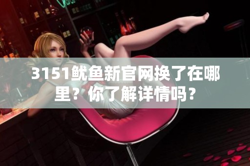 3151鱿鱼新官网换了在哪里？你了解详情吗？
