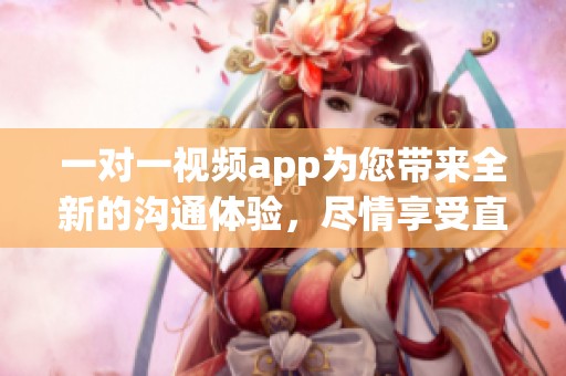 一对一视频app为您带来全新的沟通体验，尽情享受直观交流乐趣