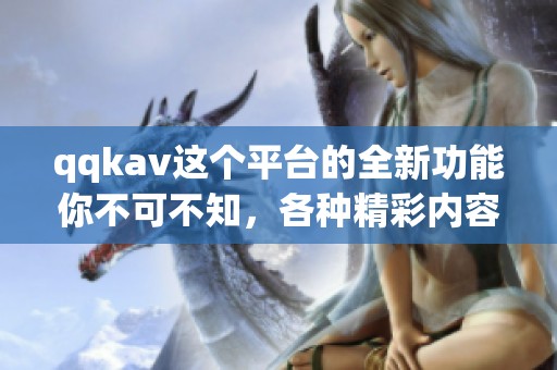 qqk**这个平台的全新功能你不可不知，各种精彩内容等你来探索