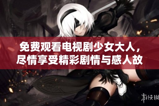 免费观看电视剧少女大人，尽情享受精彩剧情与感人故事