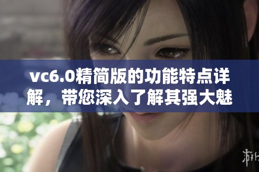 vc6.0精简版的功能特点详解，带您深入了解其强大魅力