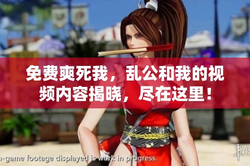 免费爽死我，乱公和我的视频内容揭晓，尽在这里！