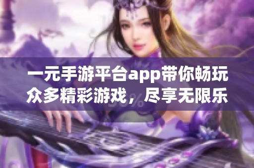 一元手游平台app带你畅玩众多精彩游戏，尽享无限乐趣和新体验！