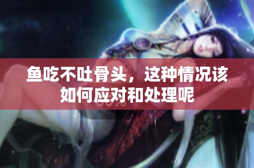 鱼吃不吐骨头，这种情况该如何应对和处理呢