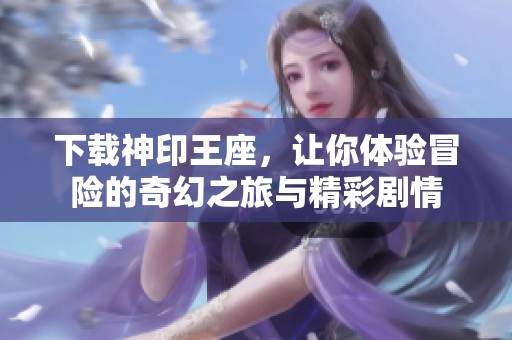 下载神印王座，让你体验冒险的奇幻之旅与精彩剧情