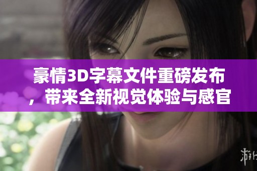 豪情3D字幕文件重磅发布，带来全新视觉体验与感官享受