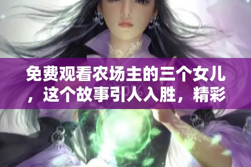 免费观看农场主的三个女儿，这个故事引人入胜，精彩纷呈！