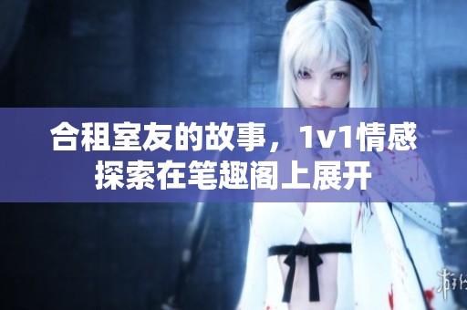 合租室友的故事，1v1情感探索在笔趣阁上展开