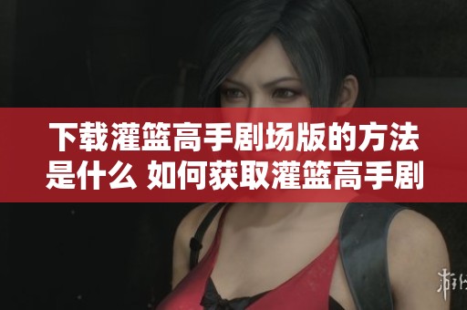 下载灌篮高手剧场版的方法是什么 如何获取灌篮高手剧场版的资源