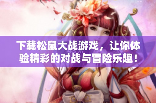 下载松鼠大战游戏，让你体验精彩的对战与冒险乐趣！