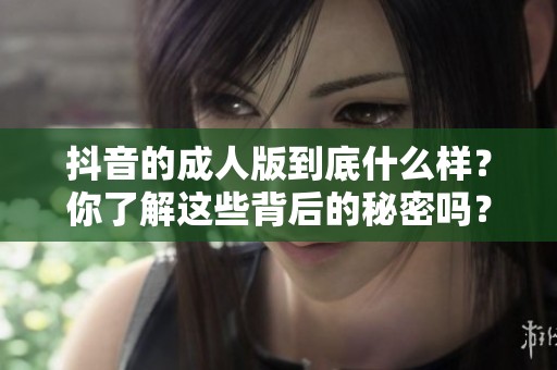 抖音的**版到底什么样？你了解这些背后的秘密吗？