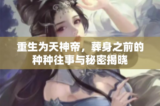重生为天神帝，葬身之前的种种往事与秘密揭晓