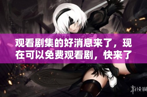 观看剧集的好消息来了，现在可以免费观看剧，快来了解详情吧！