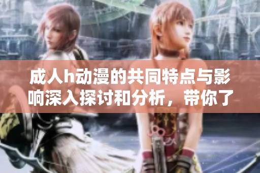 **h动漫的共同特点与影响深入探讨和分析，带你了解这些作品的魅力所在