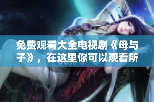 免费观看大全电视剧《母与子》，在这里你可以观看所有相关内容