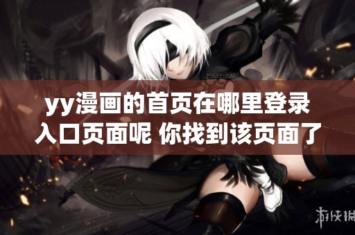 yy漫画的首页在哪里登录入口页面呢 你找到该页面了吗