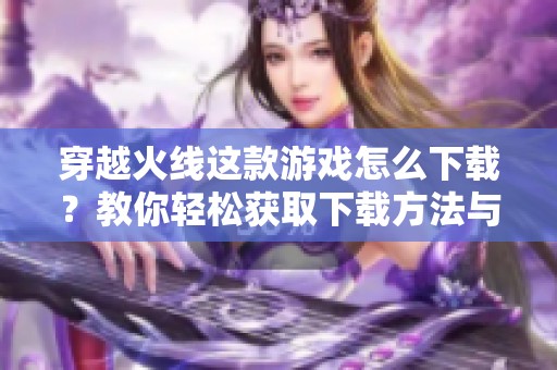 穿越火线这款游戏怎么下载？教你轻松获取下载方法与步骤