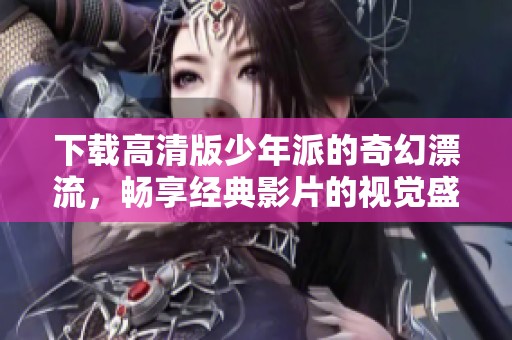 下载高清版少年派的奇幻漂流，畅享经典影片的视觉盛宴