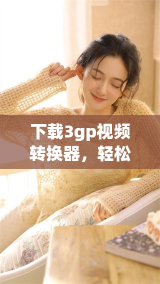 下载3gp视频转换器，轻松实现视频格式转换的好帮手