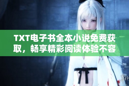 TXT电子书全本小说免费获取，畅享精彩阅读体验不容错过