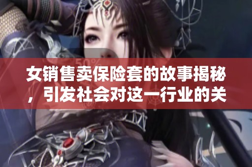 女销售卖保险套的故事揭秘，引发社会对这一行业的关注与思考