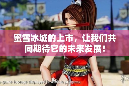 蜜雪冰城的上市，让我们共同期待它的未来发展！