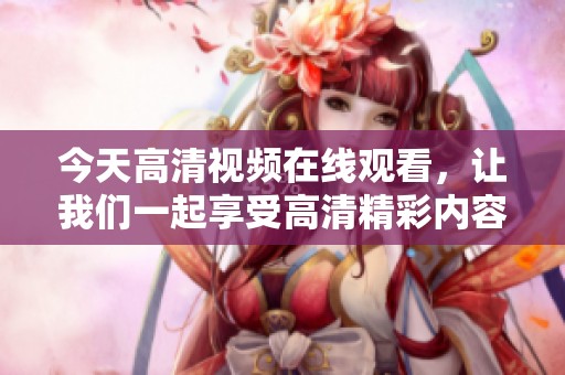今天高清视频在线观看，让我们一起享受高清精彩内容吧！