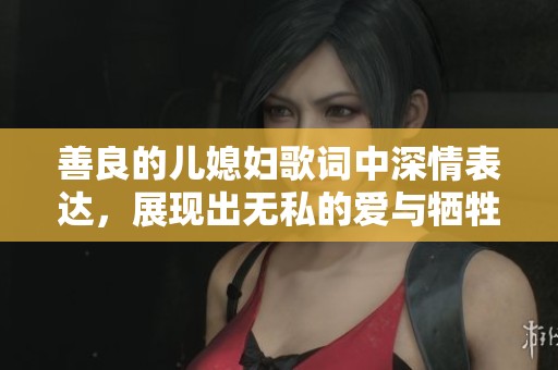 善良的儿媳妇歌词中深情表达，展现出无私的爱与牺牲精神
